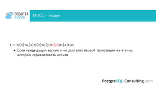 PGDAY’14
RUSSIA
PGDAY’14
RUSSIA MVCC - теория
s = r1(x)w1(x)r2(x)w2(y)r1(y)w1(z)c1c2
• Если предыдущая версия y не доступна первой транзакции на чтение,
историю сериализовать нельзя
 