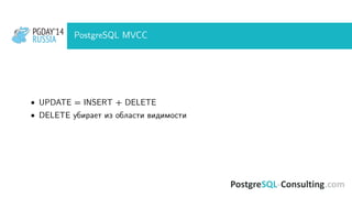 PGDAY’14
RUSSIA
PGDAY’14
RUSSIA PostgreSQL MVCC
• UPDATE = INSERT + DELETE
• DELETE убирает из области видимости
 