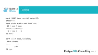 PGDAY’14
RUSSIA
PGDAY’14
RUSSIA Пример
tt=# INSERT into test(id) values(5);
INSERT 0 1
tt=# select *,xmin,xmax from test;
id | xmin | xmax
----+------+------
5 | 1266 | 0
(5 rows)
tt=# select txid_current();
txid_current
--------------
1267
(1 row)
 