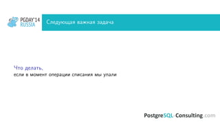 PGDAY’14
RUSSIA
PGDAY’14
RUSSIA Следующая важная задача
Что делать,
если в момент операции списания мы упали
 