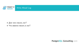 PGDAY’14
RUSSIA
PGDAY’14
RUSSIA Write Ahead Log
• Для чего писать лог?
• Что именно писать в лог?
 