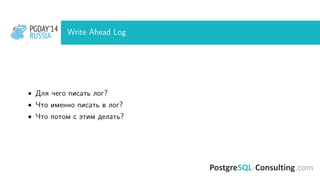 PGDAY’14
RUSSIA
PGDAY’14
RUSSIA Write Ahead Log
• Для чего писать лог?
• Что именно писать в лог?
• Что потом с этим делать?
 