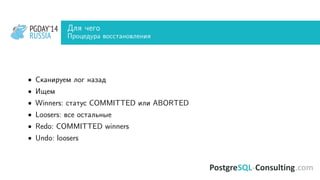 PGDAY’14
RUSSIA
PGDAY’14
RUSSIA
Для чего
Процедура восстановления
• Сканируем лог назад
• Ищем
• Winners: статус COMMITTED или ABORTED
• Loosers: все остальные
• Redo: COMMITTED winners
• Undo: loosers
 