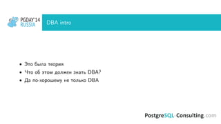PGDAY’14
RUSSIA
PGDAY’14
RUSSIA DBA intro
• Это была теория
• Что об этом должен знать DBA?
• Да по-хорошему не только DBA
 
