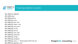 PGDAY’14
RUSSIA
PGDAY’14
RUSSIA Структура файлов на диске
$PG_HOME/PG_VERSION
$PG_HOME/base
$PG_HOME/global
$PG_HOME/pg_clog
$PG_HOME/pg_hba.conf
$PG_HOME/pg_ident.conf
$PG_HOME/pg_multixact
$PG_HOME/pg_notify
$PG_HOME/pg_serial
$PG_HOME/pg_stat_tmp
$PG_HOME/pg_subtrans
$PG_HOME/pg_tblspc
$PG_HOME/pg_twophase
$PG_HOME/pg_xlog -> /db/postgres/db01/db_wal
$PG_HOME/postgresql.conf
 