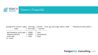 PGDAY’14
RUSSIA
PGDAY’14
RUSSIA Память в PostgreSQL
postgres=# select name, setting, context from pg_settings where name ~ ’(shared_b|work_mem)’;
name | setting | context
----------------------+---------+------------
maintenance_work_mem | 16384 | user
shared_buffers | 16384 | postmaster
work_mem | 1024 | user
(3 rows)
 