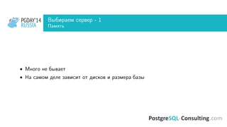 PGDAY’14
RUSSIA
PGDAY’14
RUSSIA
Выбираем сервер - 1
Память
• Много не бывает
• На самом деле зависит от дисков и размера базы
 