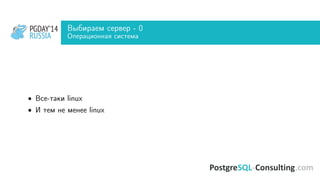 PGDAY’14
RUSSIA
PGDAY’14
RUSSIA
Выбираем сервер - 0
Операционная система
• Все-таки linux
• И тем не менее linux
 