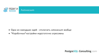 PGDAY’14
RUSSIA
PGDAY’14
RUSSIA Autovacuum
• Одна из наихудших идей - отключить avtovacuum вообще
• "Коробочные"настройки недостаточно агрессивны
 