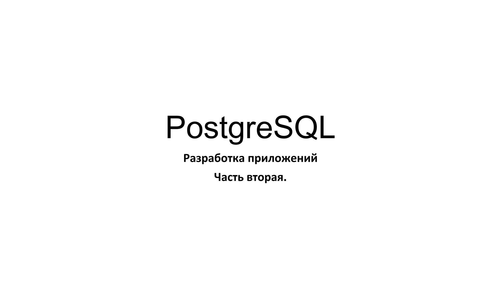 PostgreSQL
Разработка приложений
Часть вторая.
 