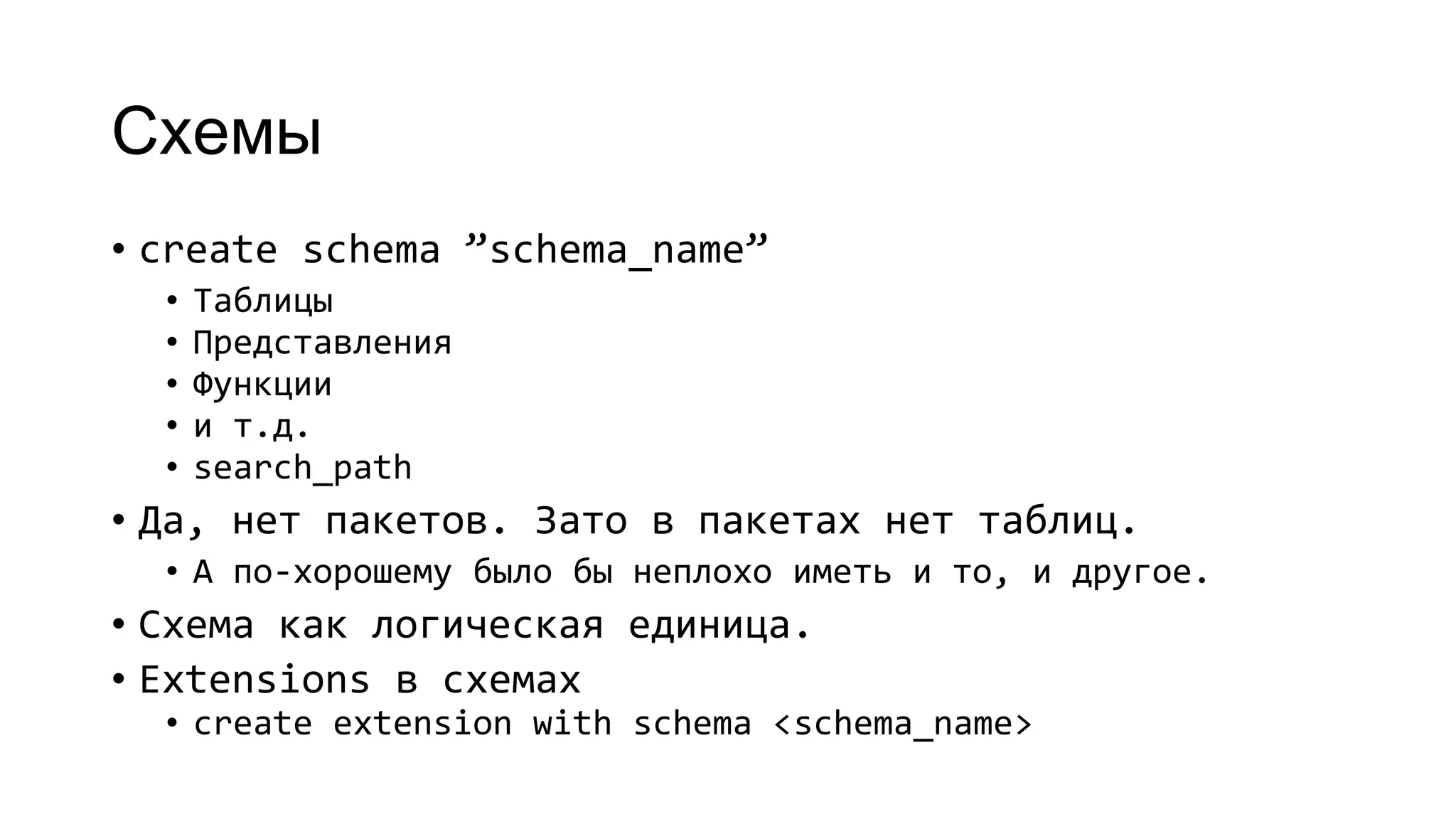 Схемы
• create schema ”schema_name”
• Таблицы
• Представления
• Функции
• и т.д.
• search_path
• Да, нет пакетов. Зато в пакетах нет таблиц.
• А по-хорошему было бы неплохо иметь и то, и другое.
• Схема как логическая единица.
• Extensions в схемах
• create extension with schema <schema_name>
 