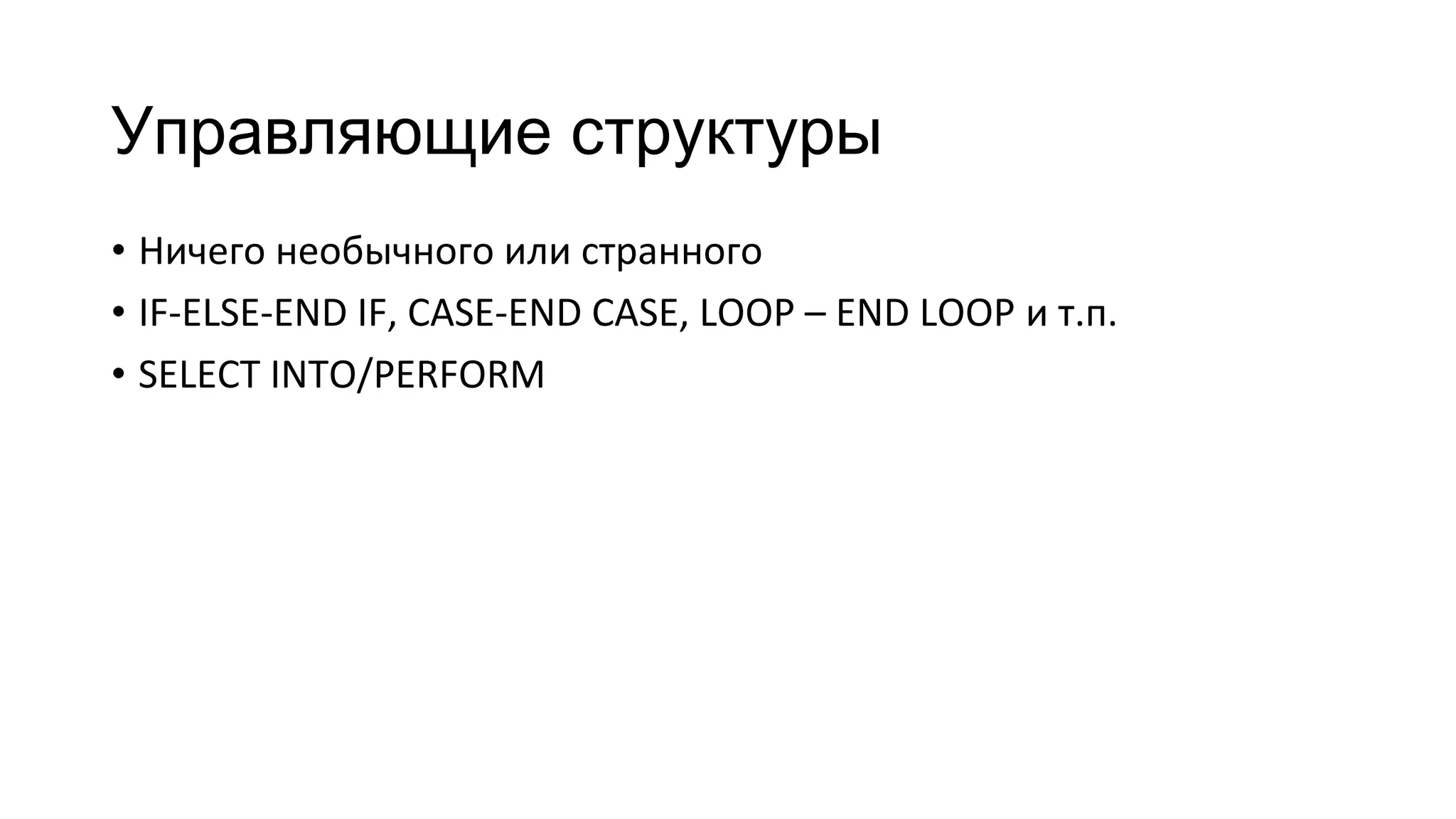 Управляющие структуры
• Ничего необычного или странного
• IF-ELSE-END IF, CASE-END CASE, LOOP – END LOOP и т.п.
• SELECT INTO/PERFORM
 