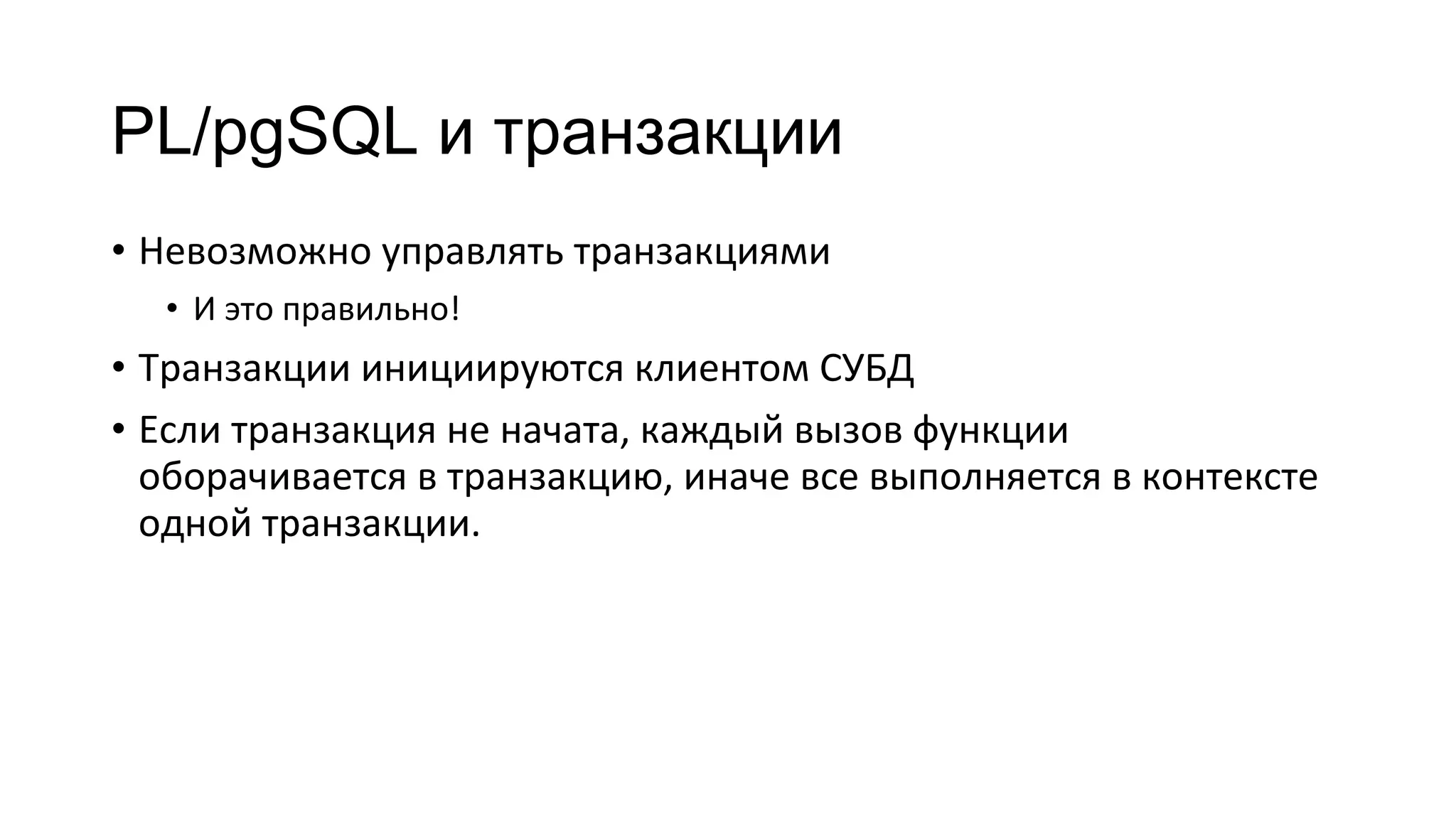 PL/pgSQL и транзакции
• Невозможно управлять транзакциями
• И это правильно!
• Транзакции инициируются клиентом СУБД
• Если транзакция не начата, каждый вызов функции
оборачивается в транзакцию, иначе все выполняется в контексте
одной транзакции.
 