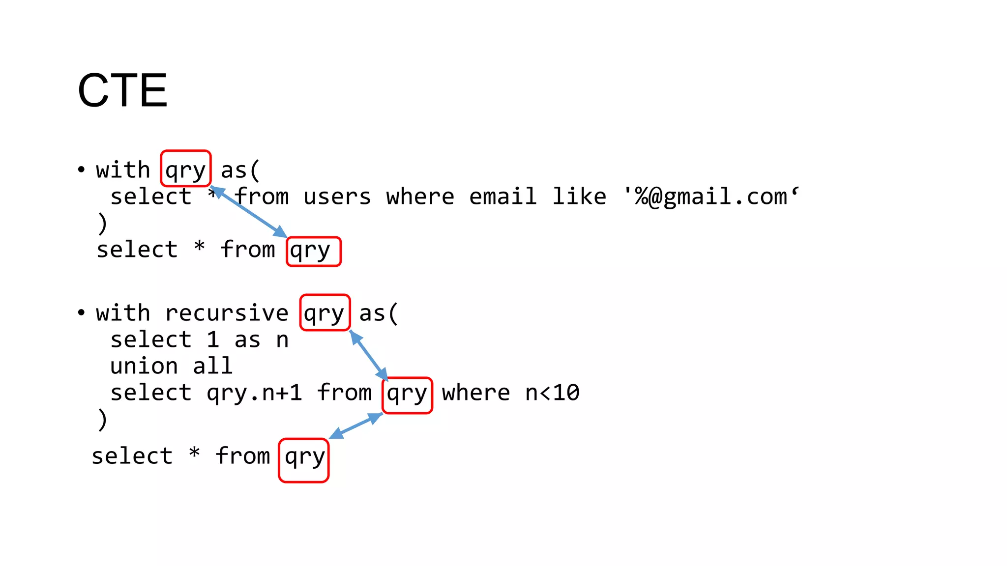 CTE
• with qry as(
select * from users where email like '%@gmail.com‘
)
select * from qry
• with recursive qry as(
select 1 as n
union all
select qry.n+1 from qry where n<10
)
select * from qry
 