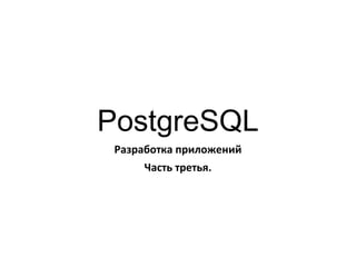 PostgreSQL
Разработка приложений
Часть третья.
 