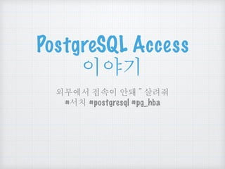 PostgreSQL Access
이야기
외부에서 접속이 안돼 ~ 살려줘
#서치 #postgresql #pg_hba
 