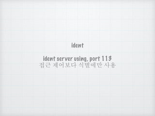 ident
ident server using, port 113
접근 제어보다 식별에만 사용
 