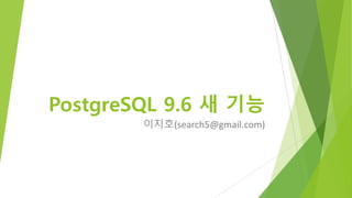 PostgreSQL 9.6 새 기능
이지호(search5@gmail.com)
 