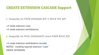 CREATE	
  EXTENSION	
  CASCADE	
  Support
u PostgreSQL 9.6 이전에 EXTENSION 설치 시 종속성 부터 설치
=# create extension cube;
=# crea...