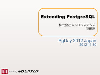 Extending PostgreSQL
                           株式会社メトロシステムズ
                                    花田茂



                           PgDay 2012 Japan
                                                    2012-11-30




Copyright (C) 2012 Metro Systems Co., Ltd All Rights Reserved   1
 