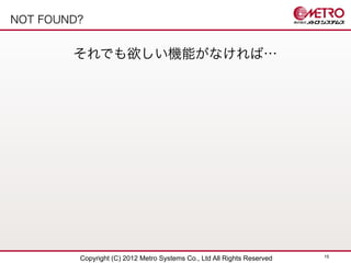 NOT FOUND?


        それでも欲しい機能がなければ…




                                                                         15
         Copyright (C) 2012 Metro Systems Co., Ltd All Rights Reserved
 