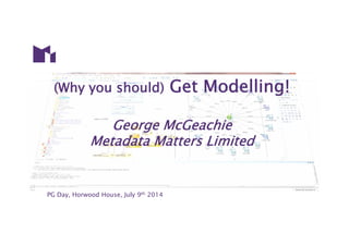PG Day, Horwood House, July 9th 2014
(Why you should) Get Modelling!
George McGeachie
Metadata Matters Limited
 