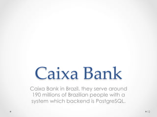 Caixa Bank	
Caixa Bank in Brazil. they serve around
190 millions of Brazilian people with a
system which backend is PostgreSQL.
12
 