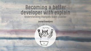 Becoming a better
developer with explain
Understanding Postgres Query planner
Louise Grandjonc
 