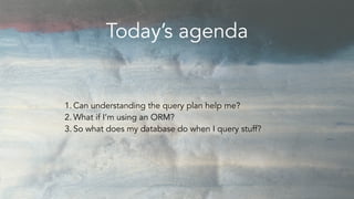 1. Can understanding the query plan help me?
2. What if I’m using an ORM?
3. So what does my database do when I query stuf...