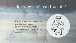 But why can’t we trust it ?
1.The ORM executes queries that
you might not expect
2.Your queries might not be
optimised and...