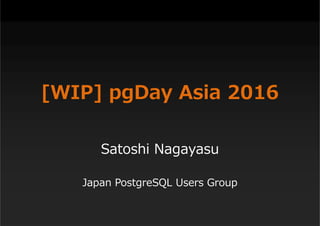 [WIP] pgDay Asia 2016
Satoshi Nagayasu
Japan PostgreSQL Users Group
 
