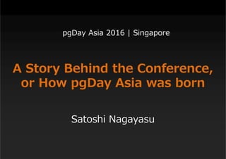 A Story Behind the Conference,
or How pgDay Asia was born
Satoshi Nagayasu
pgDay Asia 2016 | Singapore
 