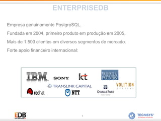 3
Empresa genuinamente PostgreSQL.
Fundada em 2004, primeiro produto em produção em 2005.
Mais de 1.500 clientes em diversos segmentos de mercado.
Forte apoio financeiro internacional:
ENTERPRISEDB
 