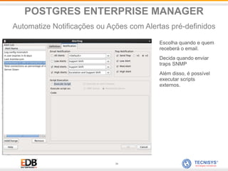 34
Escolha quando e quem
receberá o email.
Decida quando enviar
traps SNMP
Além disso, é possível
executar scripts
externos.
POSTGRES ENTERPRISE MANAGER
Automatize Notificações ou Ações com Alertas pré-definidos
 