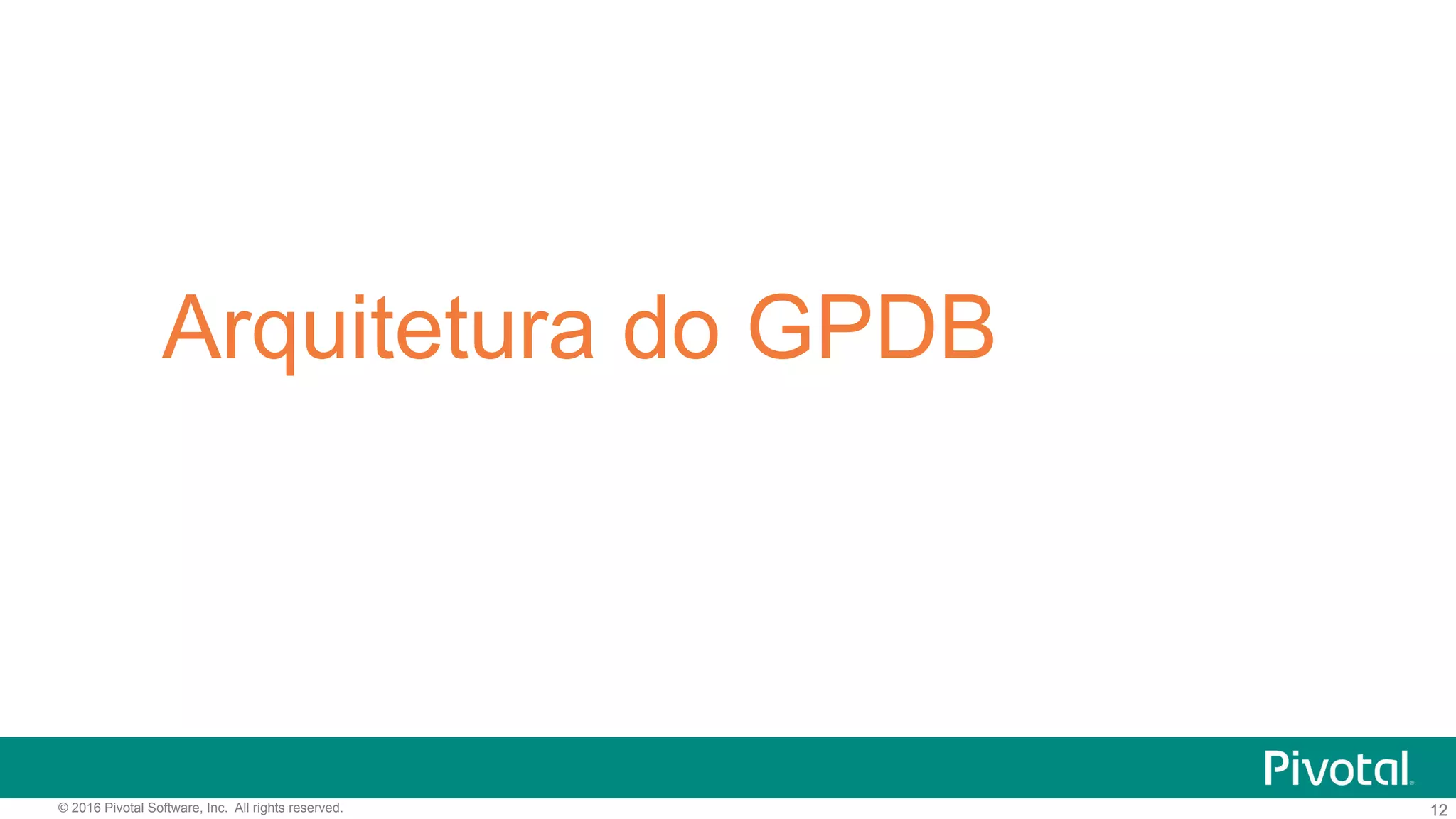 12© 2016 Pivotal Software, Inc. All rights reserved. 12
Arquitetura do GPDB
 