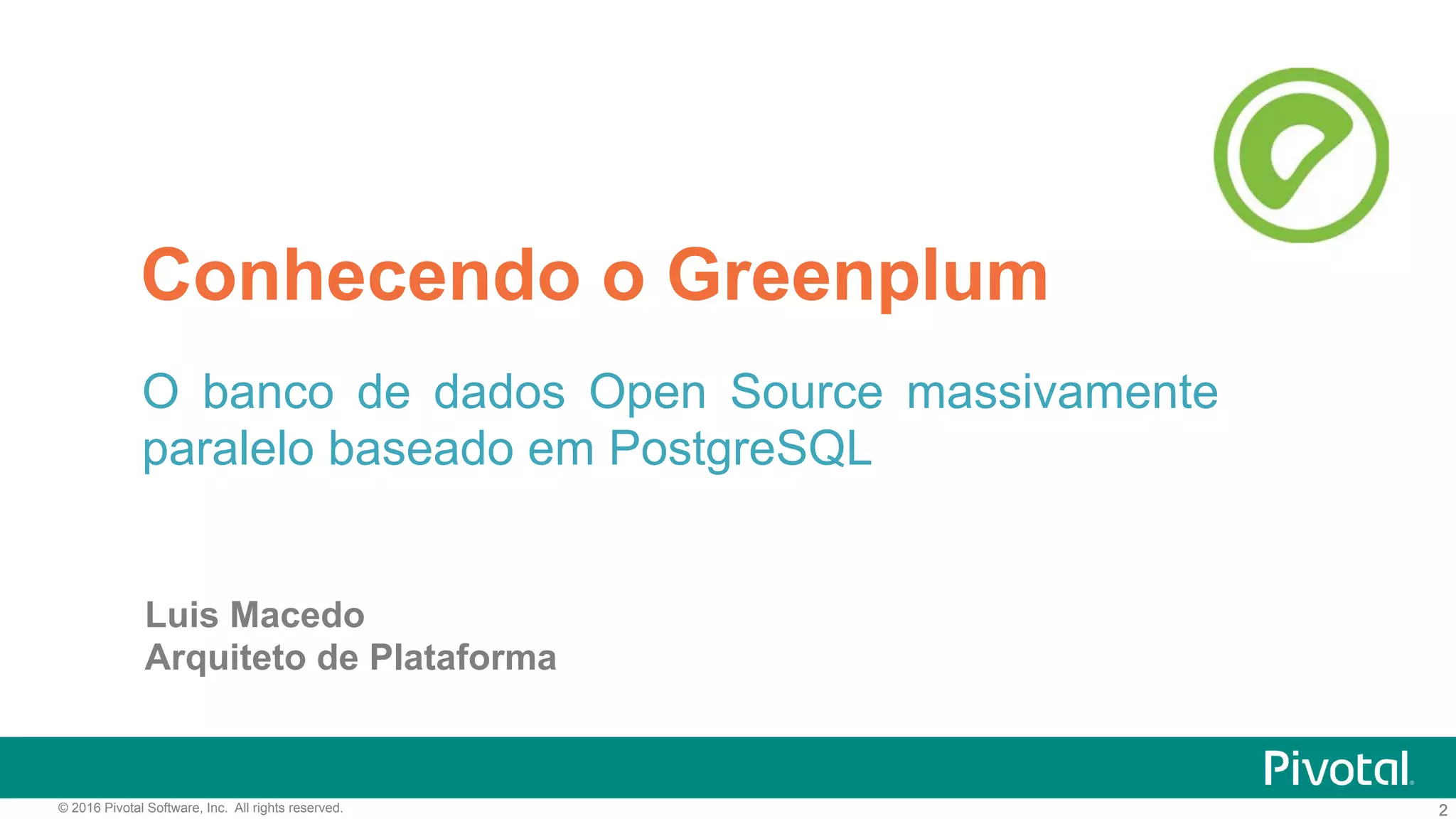 2© 2016 Pivotal Software, Inc. All rights reserved. 2
Conhecendo o Greenplum
O banco de dados Open Source massivamente
paralelo baseado em PostgreSQL
Luis Macedo
Arquiteto de Plataforma
 