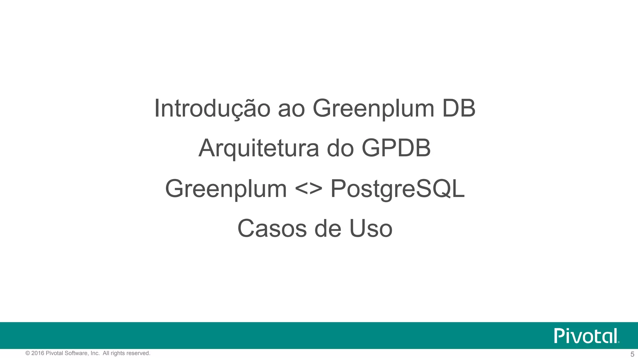 5© 2016 Pivotal Software, Inc. All rights reserved.
Introdução ao Greenplum DB
Arquitetura do GPDB
Greenplum <> PostgreSQL
Casos de Uso
 