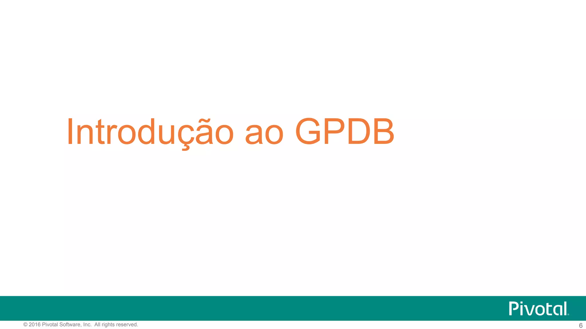 6© 2016 Pivotal Software, Inc. All rights reserved. 6
Introdução ao GPDB
 