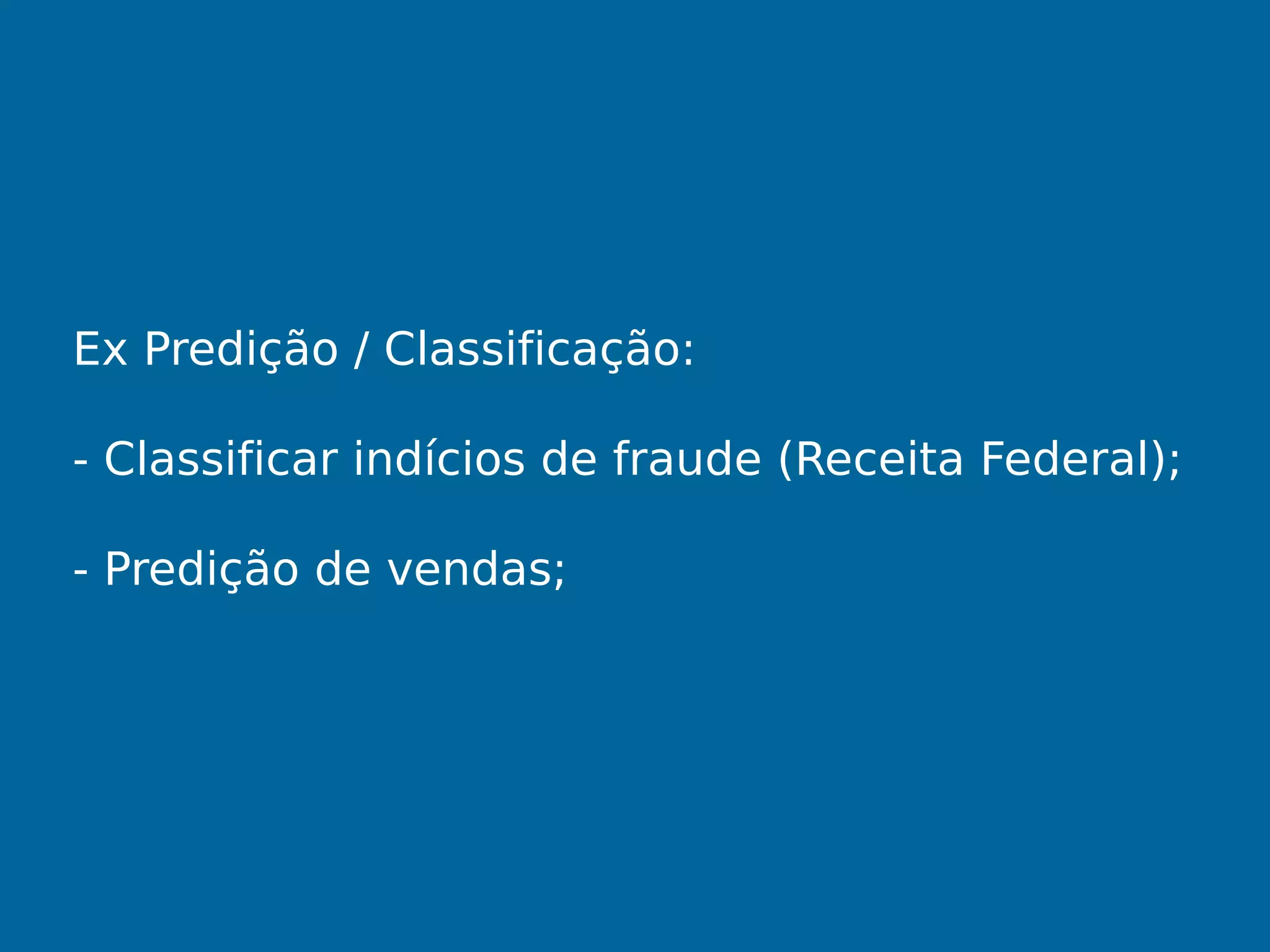 Ex Predição / Classificação:
- Classificar indícios de fraude (Receita Federal);
- Predição de vendas;
 