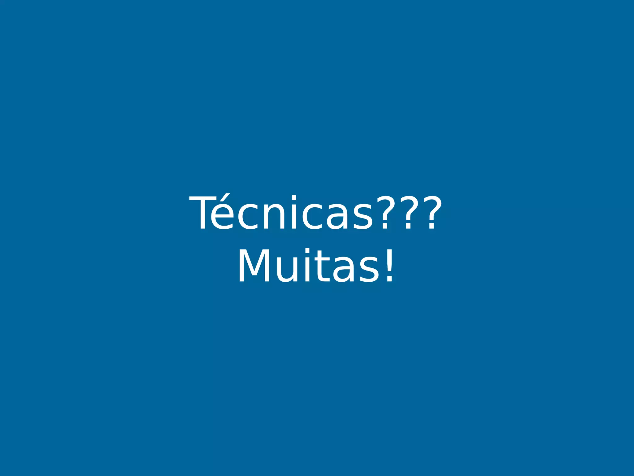 Técnicas???
Muitas!
 