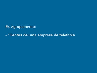 Ex Agrupamento:
- Clientes de uma empresa de telefonia
 