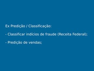 Ex Predição / Classificação:
- Classificar indícios de fraude (Receita Federal);
- Predição de vendas;
 