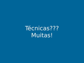 Técnicas???
Muitas!
 