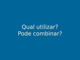Qual utilizar?
Pode combinar?
 