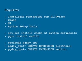 Requisitos:
­ Instalação PostgreSQL com PL/Python
­ Cmake
­ M4
­ Python Setup Tools
­ apt­get install cmake m4 python­setuptools
­ pgxn install madlib
­ createdb pgday_cps
­ pgday_cps#= CREATE EXTENSION plpythonu;
­ pgday_cps#= CREATE EXTENSION madlib;
 