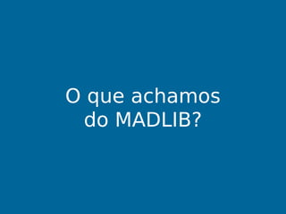 O que achamos
do MADLIB?
 
