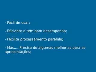 - Fácil de usar;
- Eficiente e tem bom desempenho;
- Facilita processamento paralelo;
- Mas.... Precisa de algumas melhorias para as
apresentações;
 
