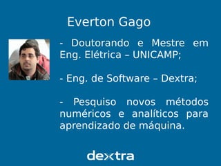 Everton Gago
- Doutorando e Mestre em
Eng. Elétrica – UNICAMP;
- Eng. de Software – Dextra;
- Pesquiso novos métodos
numéricos e analíticos para
aprendizado de máquina.
 
