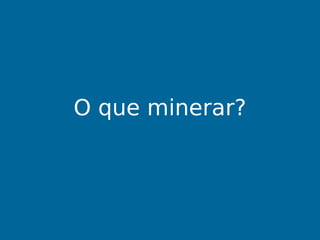 O que minerar?
 