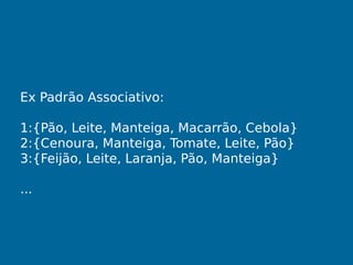 Ex Padrão Associativo:
1:{Pão, Leite, Manteiga, Macarrão, Cebola}
2:{Cenoura, Manteiga, Tomate, Leite, Pão}
3:{Feijão, Leite, Laranja, Pão, Manteiga}
...
 